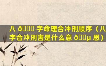 八 🍀 字命理合冲刑顺序（八字合冲刑害是什么意 🌵 思）